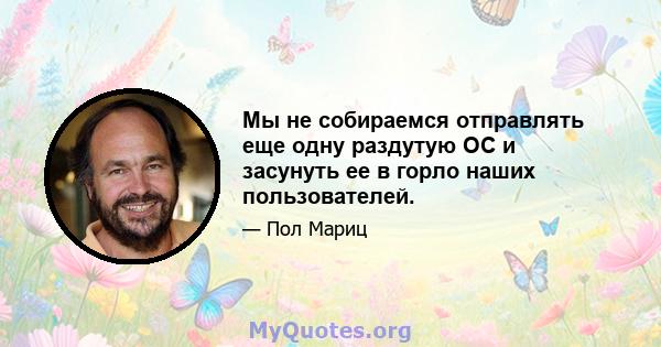 Мы не собираемся отправлять еще одну раздутую ОС и засунуть ее в горло наших пользователей.