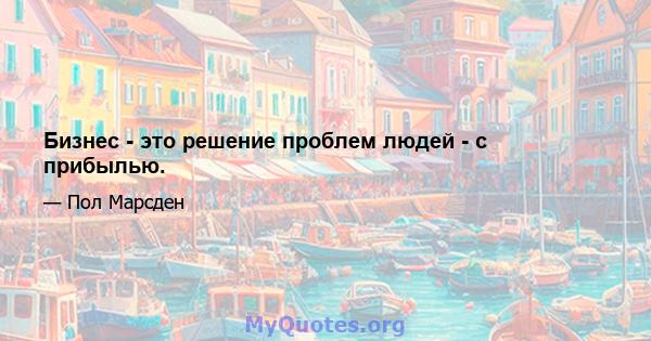 Бизнес - это решение проблем людей - с прибылью.