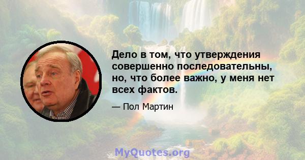 Дело в том, что утверждения совершенно последовательны, но, что более важно, у меня нет всех фактов.