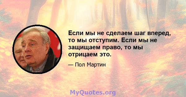 Если мы не сделаем шаг вперед, то мы отступим. Если мы не защищаем право, то мы отрицаем это.