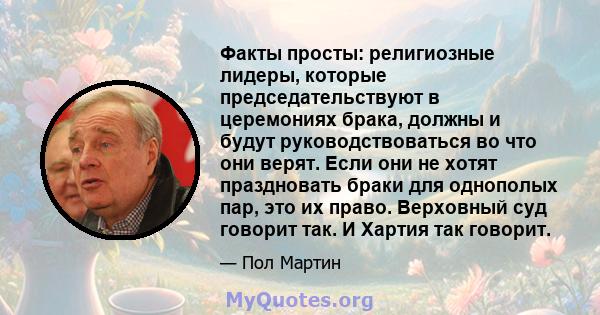 Факты просты: религиозные лидеры, которые председательствуют в церемониях брака, должны и будут руководствоваться во что они верят. Если они не хотят праздновать браки для однополых пар, это их право. Верховный суд