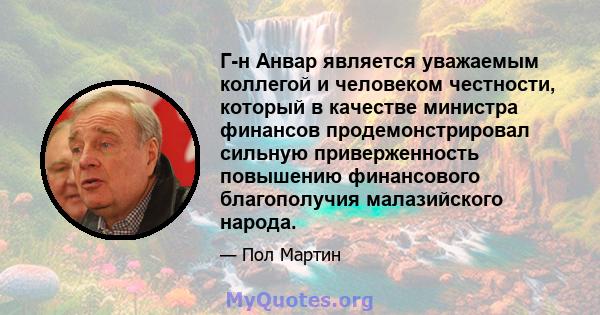 Г-н Анвар является уважаемым коллегой и человеком честности, который в качестве министра финансов продемонстрировал сильную приверженность повышению финансового благополучия малазийского народа.