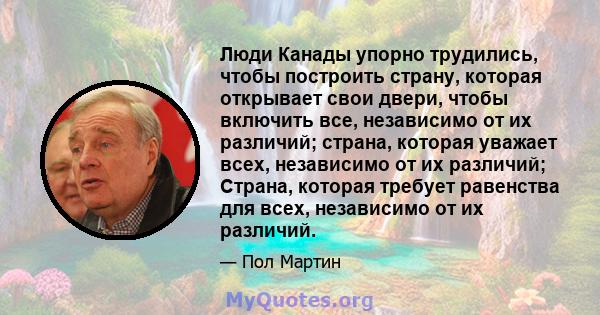 Люди Канады упорно трудились, чтобы построить страну, которая открывает свои двери, чтобы включить все, независимо от их различий; страна, которая уважает всех, независимо от их различий; Страна, которая требует