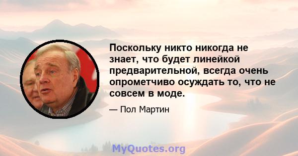 Поскольку никто никогда не знает, что будет линейкой предварительной, всегда очень опрометчиво осуждать то, что не совсем в моде.