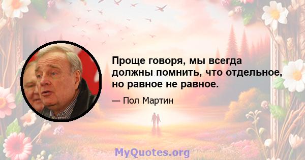 Проще говоря, мы всегда должны помнить, что отдельное, но равное не равное.