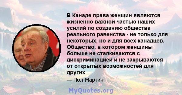 В Канаде права женщин являются жизненно важной частью наших усилий по созданию общества реального равенства - не только для некоторых, но и для всех канадцев. Общество, в котором женщины больше не сталкиваются с