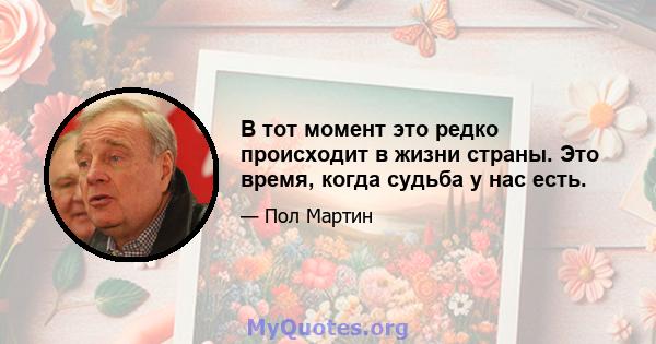 В тот момент это редко происходит в жизни страны. Это время, когда судьба у нас есть.