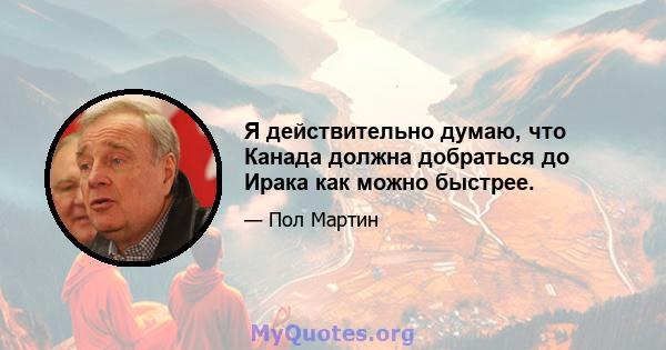 Я действительно думаю, что Канада должна добраться до Ирака как можно быстрее.