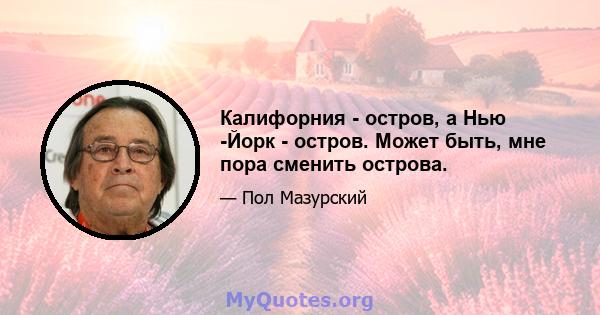 Калифорния - остров, а Нью -Йорк - остров. Может быть, мне пора сменить острова.