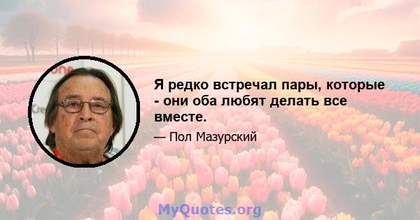 Я редко встречал пары, которые - они оба любят делать все вместе.