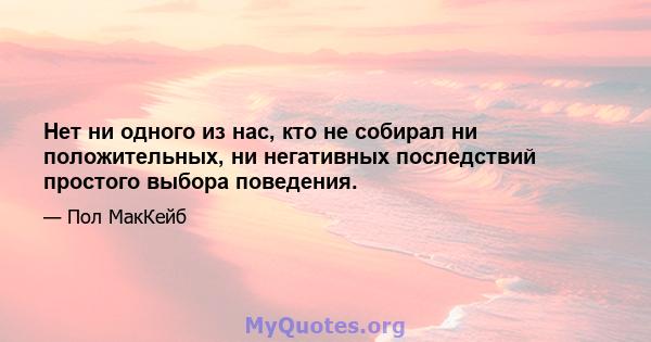 Нет ни одного из нас, кто не собирал ни положительных, ни негативных последствий простого выбора поведения.