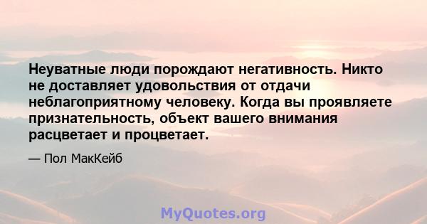 Неуватные люди порождают негативность. Никто не доставляет удовольствия от отдачи неблагоприятному человеку. Когда вы проявляете признательность, объект вашего внимания расцветает и процветает.