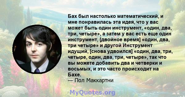 Бах был настолько математический, и мне понравилась эта идея, что у вас может быть один инструмент, «один, два, три, четыре», а затем у вас есть еще один инструмент, [двойное время] «один, два, три четыре» и другой