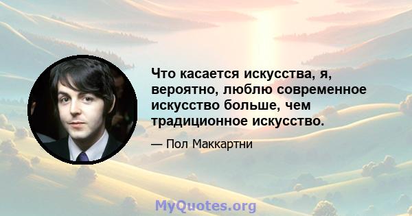 Что касается искусства, я, вероятно, люблю современное искусство больше, чем традиционное искусство.