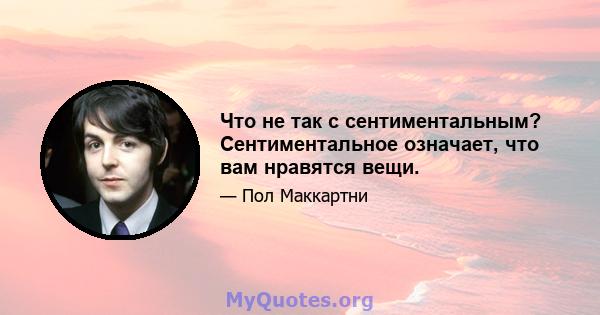 Что не так с сентиментальным? Сентиментальное означает, что вам нравятся вещи.