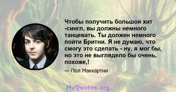 Чтобы получить большой хит -сингл, вы должны немного танцевать. Ты должен немного пойти Бритни. Я не думаю, что смогу это сделать - ну, я мог бы, но это не выглядело бы очень, похоже,!