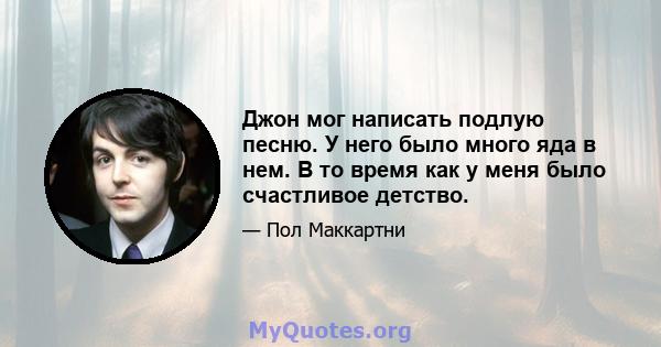 Джон мог написать подлую песню. У него было много яда в нем. В то время как у меня было счастливое детство.