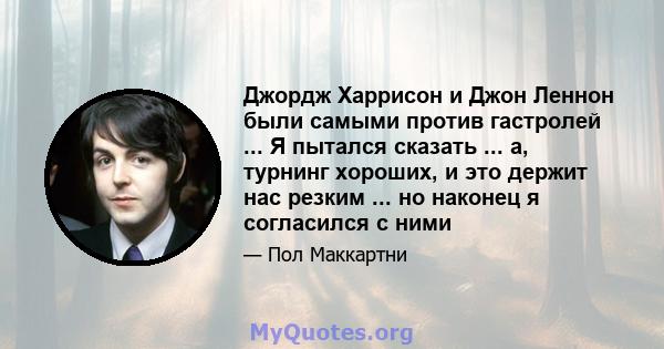 Джордж Харрисон и Джон Леннон были самыми против гастролей ... Я пытался сказать ... а, турнинг хороших, и это держит нас резким ... но наконец я согласился с ними