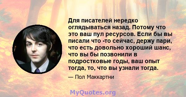 Для писателей нередко оглядываться назад. Потому что это ваш пул ресурсов. Если бы вы писали что -то сейчас, держу пари, что есть довольно хороший шанс, что вы бы позвонили в подростковые годы, ваш опыт тогда, то, что