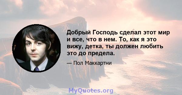 Добрый Господь сделал этот мир и все, что в нем. То, как я это вижу, детка, ты должен любить это до предела.