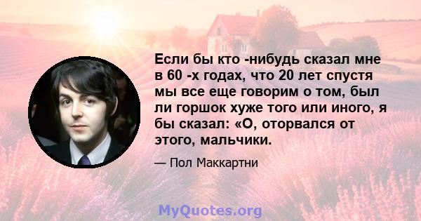 Если бы кто -нибудь сказал мне в 60 -х годах, что 20 лет спустя мы все еще говорим о том, был ли горшок хуже того или иного, я бы сказал: «О, оторвался от этого, мальчики.