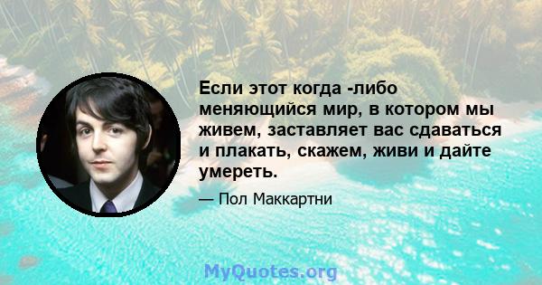 Если этот когда -либо меняющийся мир, в котором мы живем, заставляет вас сдаваться и плакать, скажем, живи и дайте умереть.