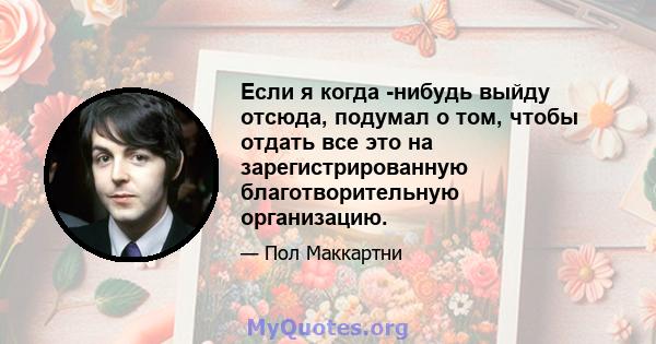 Если я когда -нибудь выйду отсюда, подумал о том, чтобы отдать все это на зарегистрированную благотворительную организацию.