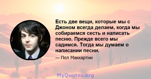 Есть две вещи, которые мы с Джоном всегда делаем, когда мы собираемся сесть и написать песню. Прежде всего мы садимся. Тогда мы думаем о написании песни.