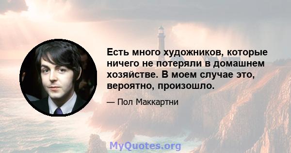 Есть много художников, которые ничего не потеряли в домашнем хозяйстве. В моем случае это, вероятно, произошло.