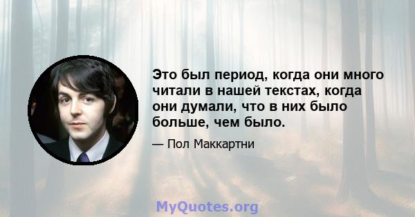 Это был период, когда они много читали в нашей текстах, когда они думали, что в них было больше, чем было.