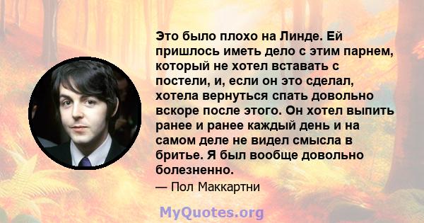 Это было плохо на Линде. Ей пришлось иметь дело с этим парнем, который не хотел вставать с постели, и, если он это сделал, хотела вернуться спать довольно вскоре после этого. Он хотел выпить ранее и ранее каждый день и