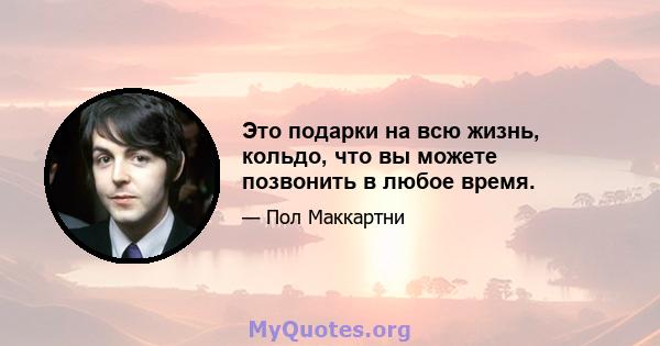 Это подарки на всю жизнь, кольдо, что вы можете позвонить в любое время.