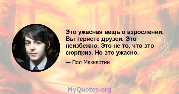 Это ужасная вещь о взрослении. Вы теряете друзей. Это неизбежно. Это не то, что это сюрприз. Но это ужасно.