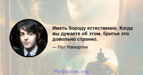 Иметь бороду естественно. Когда вы думаете об этом, бритье это довольно странно.