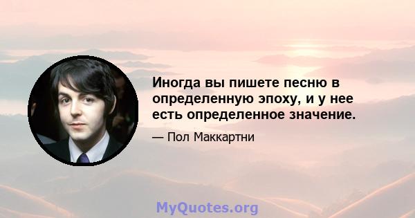 Иногда вы пишете песню в определенную эпоху, и у нее есть определенное значение.