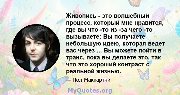 Живопись - это волшебный процесс, который мне нравится, где вы что -то из -за чего -то вызываете; Вы получаете небольшую идею, которая ведет вас через ... Вы можете пойти в транс, пока вы делаете это, так что это