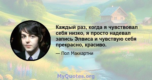 Каждый раз, когда я чувствовал себя низко, я просто надевал запись Элвиса и чувствую себя прекрасно, красиво.