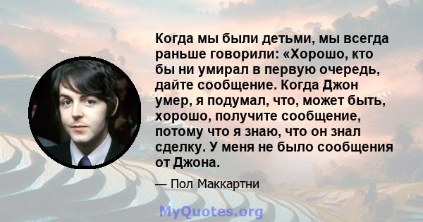 Когда мы были детьми, мы всегда раньше говорили: «Хорошо, кто бы ни умирал в первую очередь, дайте сообщение. Когда Джон умер, я подумал, что, может быть, хорошо, получите сообщение, потому что я знаю, что он знал