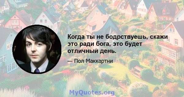 Когда ты не бодрствуешь, скажи это ради бога, это будет отличный день.