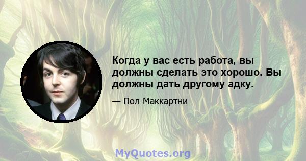 Когда у вас есть работа, вы должны сделать это хорошо. Вы должны дать другому адку.