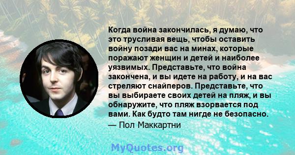 Когда война закончилась, я думаю, что это трусливая вещь, чтобы оставить войну позади вас на минах, которые поражают женщин и детей и наиболее уязвимых. Представьте, что война закончена, и вы идете на работу, и на вас