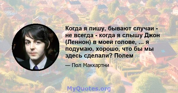 Когда я пишу, бывают случаи - не всегда - когда я слышу Джон (Леннон) в моей голове, ... я подумаю, хорошо, что бы мы здесь сделали? Полем