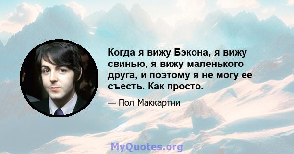 Когда я вижу Бэкона, я вижу свинью, я вижу маленького друга, и поэтому я не могу ее съесть. Как просто.