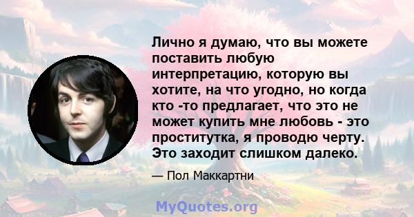 Лично я думаю, что вы можете поставить любую интерпретацию, которую вы хотите, на что угодно, но когда кто -то предлагает, что это не может купить мне любовь - это проститутка, я проводю черту. Это заходит слишком