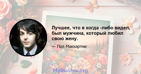 Лучшее, что я когда -либо видел, был мужчина, который любил свою жену.