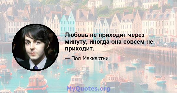 Любовь не приходит через минуту, иногда она совсем не приходит.