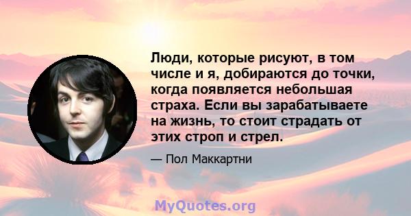 Люди, которые рисуют, в том числе и я, добираются до точки, когда появляется небольшая страха. Если вы зарабатываете на жизнь, то стоит страдать от этих строп и стрел.