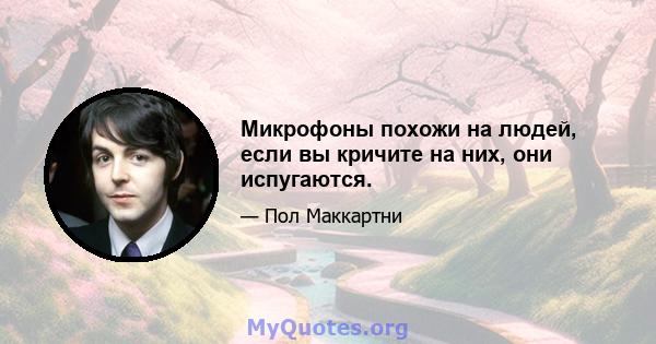 Микрофоны похожи на людей, если вы кричите на них, они испугаются.