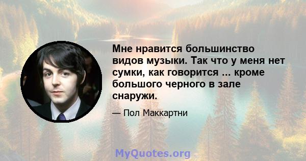 Мне нравится большинство видов музыки. Так что у меня нет сумки, как говорится ... кроме большого черного в зале снаружи.