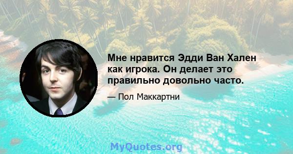 Мне нравится Эдди Ван Хален как игрока. Он делает это правильно довольно часто.